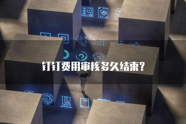 钉钉费用审核多久结束?