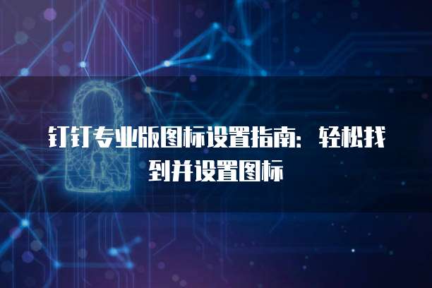 钉钉专业版图标设置指南:轻松找到并设置图标