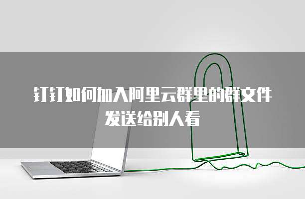 钉钉如何加入阿里云群里的群文件发送给别人看