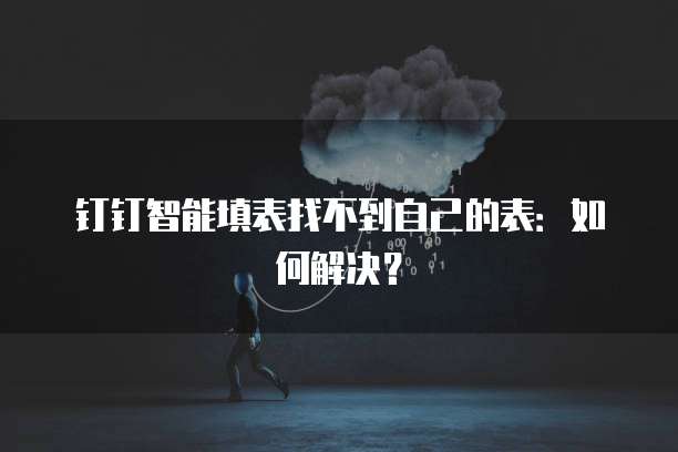 钉钉智能填表找不到自己的表：如何解决？