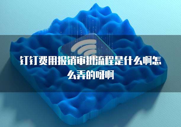 钉钉费用报销审批流程是什么啊怎么弄的呀啊