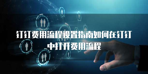钉钉费用流程设置指南如何在钉钉中打开费用流程