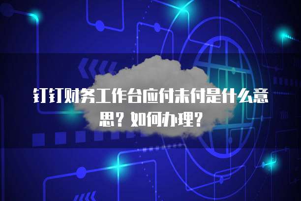 钉钉财务工作台应付未付是什么意思?如何办理?