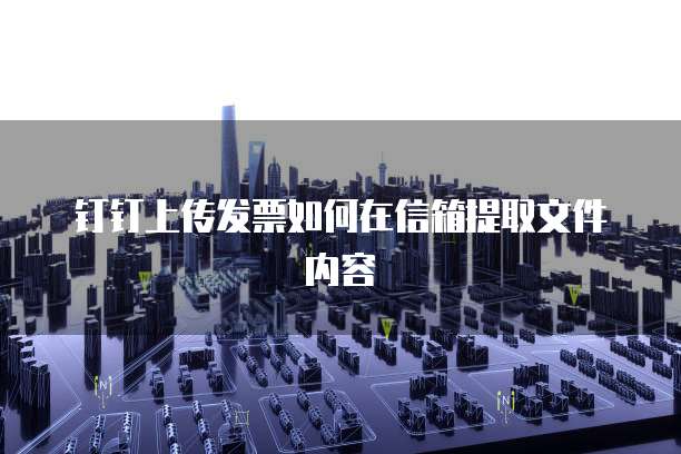钉钉上传发票如何在信箱提取文件内容