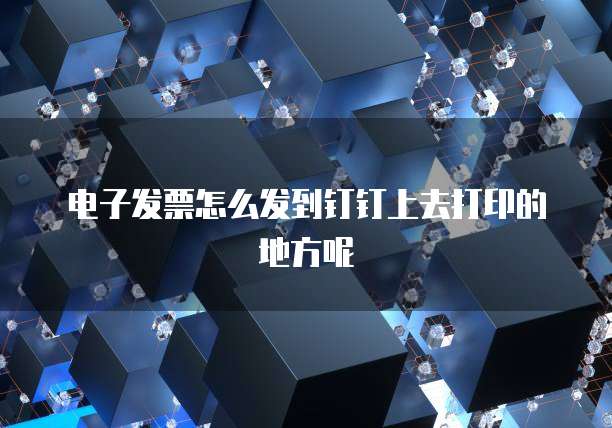 电子发票怎么发到钉钉上去打印的地方呢