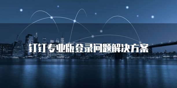 钉钉专业版登录问题解决方案