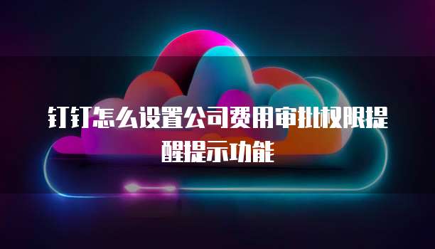 钉钉怎么设置公司费用审批权限提醒提示功能