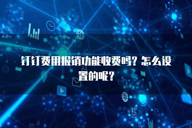 钉钉费用报销功能收费吗?怎么设置的呢?