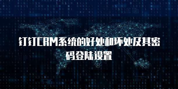 钉钉CRM系统的好处和坏处及其密码登陆设置