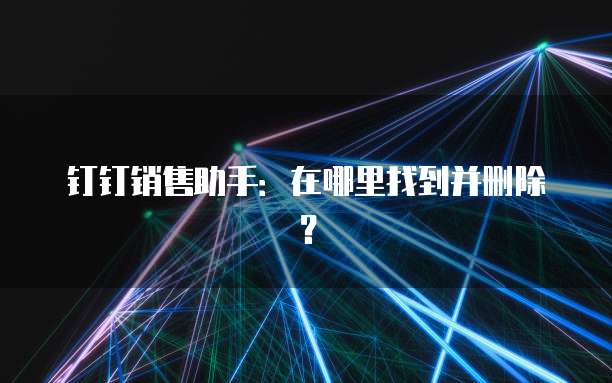 钉钉销售助手:在哪里找到并删除?