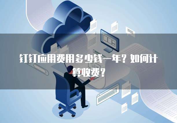钉钉应用费用多少钱一年？如何计算收费？
