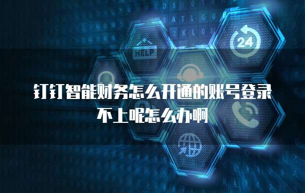 钉钉智能财务怎么开通的账号登录不上呢怎么办啊
