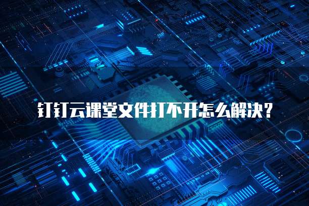 钉钉云课堂文件打不开怎么解决?
