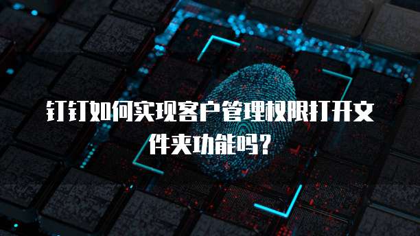 钉钉如何实现客户管理权限打开文件夹功能吗?