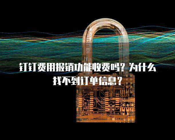 钉钉费用报销功能收费吗?为什么找不到订单信息?