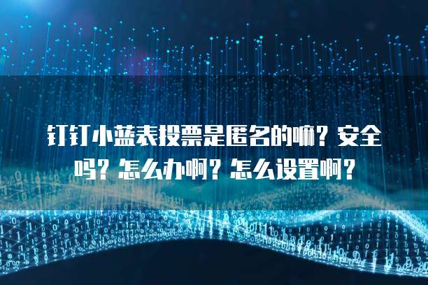 钉钉小蓝表投票是匿名的嘛?安全吗?怎么办啊?怎么设置啊?