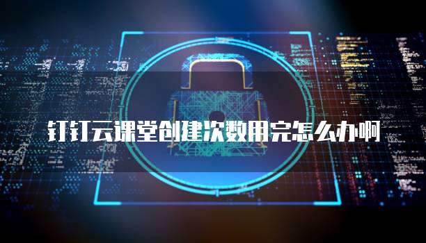 钉钉云课堂创建次数用完怎么办啊