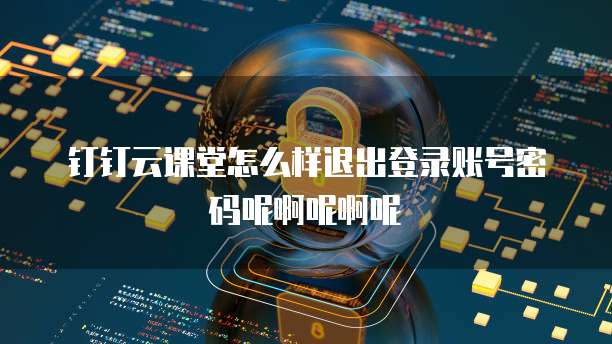 钉钉云课堂怎么样退出登录账号密码呢啊呢啊呢