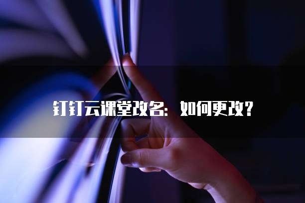 钉钉云课堂改名：如何更改？