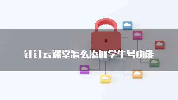 钉钉云课堂怎么添加学生号功能
