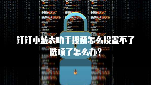 钉钉小蓝表助手投票怎么设置不了选项了怎么办?