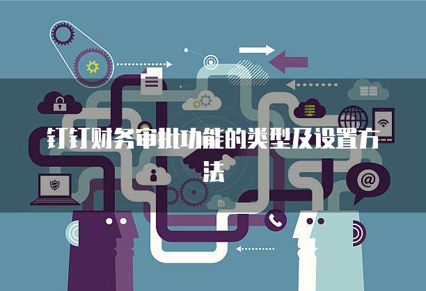 钉钉财务审批功能的类型及设置方法