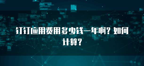 钉钉应用费用多少钱一年啊?如何计算?