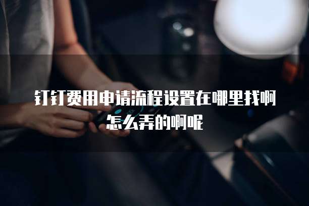 钉钉费用申请流程设置在哪里找啊怎么弄的啊呢