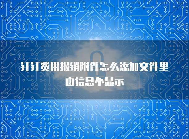 钉钉费用报销附件怎么添加文件里面信息不显示