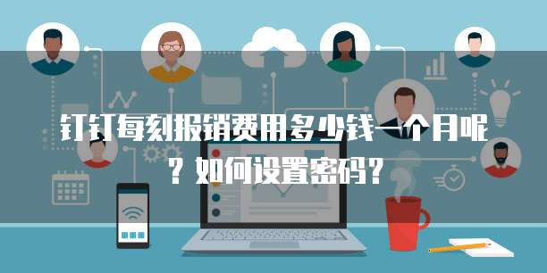 钉钉每刻报销费用多少钱一个月呢?如何设置密码?