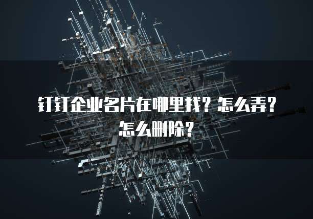 钉钉企业名片在哪里找?怎么弄?怎么删除?