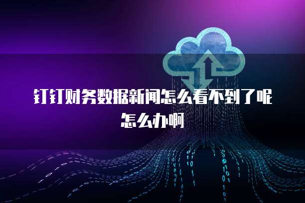 钉钉财务数据新闻怎么看不到了呢怎么办啊