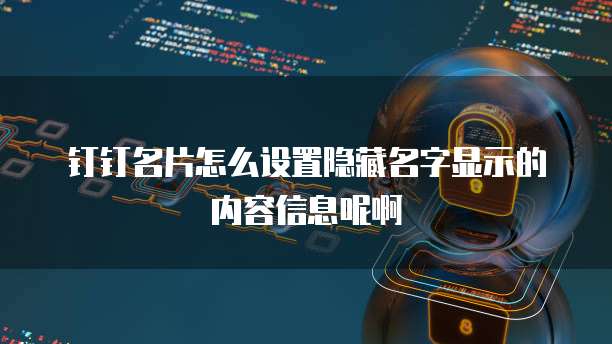 钉钉名片怎么设置隐藏名字显示的内容信息呢啊