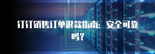 钉钉销售订单退款指南:安全可靠吗?