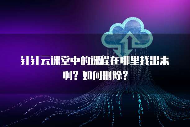 钉钉云课堂中的课程在哪里找出来啊？如何删除？