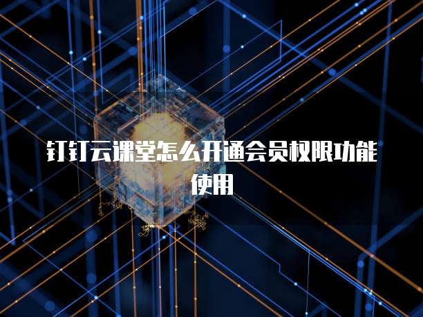 钉钉云课堂怎么开通会员权限功能使用
