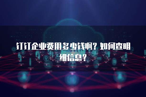 钉钉企业费用多少钱啊?如何查明细信息?