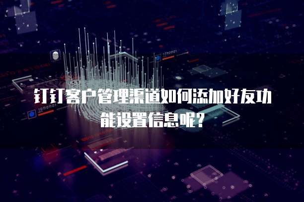 钉钉客户管理渠道如何添加好友功能设置信息呢?