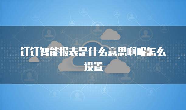 钉钉智能报表是什么意思啊呢怎么设置