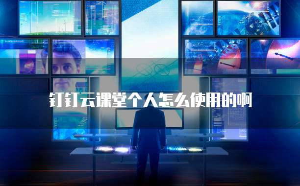钉钉云课堂个人怎么使用的啊