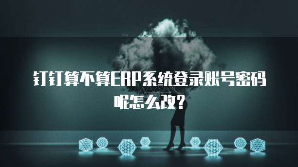 钉钉算不算ERP系统登录账号密码呢怎么改?