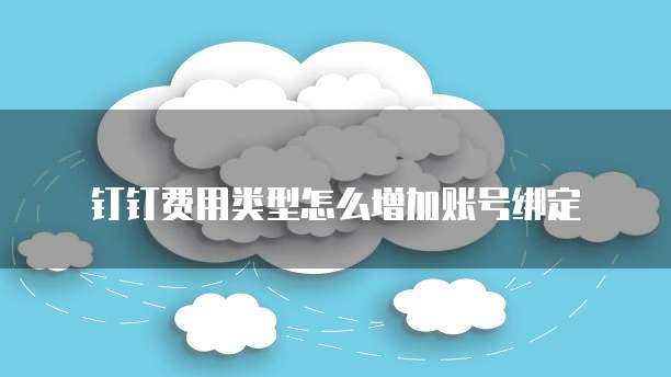 钉钉费用类型怎么增加账号绑定