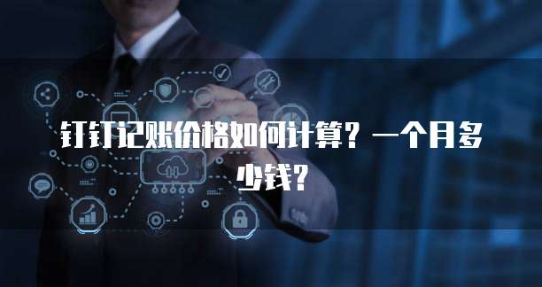 钉钉记账价格如何计算?一个月多少钱?