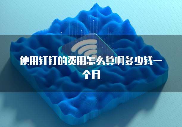 使用钉钉的费用怎么算啊多少钱一个月