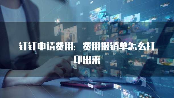 钉钉申请费用:费用报销单怎么打印出来