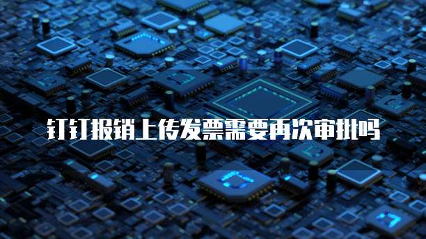 钉钉报销上传发票需要再次审批吗