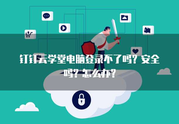 钉钉云学堂电脑登录不了吗?安全吗?怎么办?