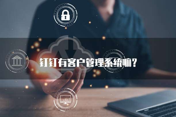 钉钉有客户管理系统嘛?