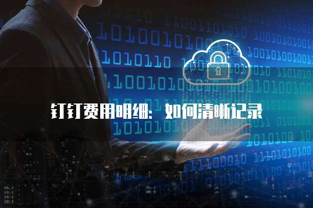 钉钉费用明细:如何清晰记录