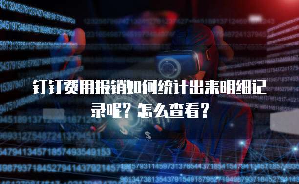 钉钉费用报销如何统计出来明细记录呢?怎么查看?